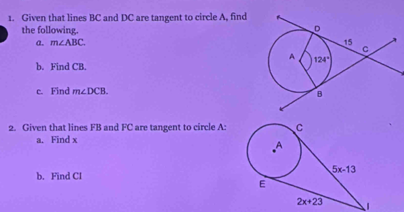 Given that lines BC and DC are tangent to circle A, find
the following.
a. m∠ ABC.
b. Find CB.
c. Find m∠ DCB.
2. Given that lines FB and FC are tangent to circle A:
a. Find x
b. Find CI
|