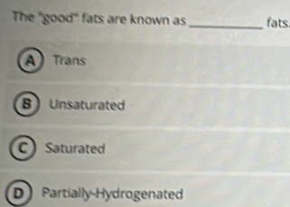 The "good" fats are known as _fats
A) Trans
B Unsaturated
C Saturated
D Partially Hydrogenated