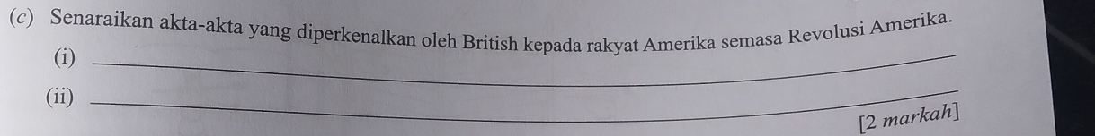 Senaraikan akta-akta yang diperkenalkan oleh British kepada rakyat Amerika semasa Revolusi Amerika. 
(i)_ 
(ii) 
_ 
[2 markah]