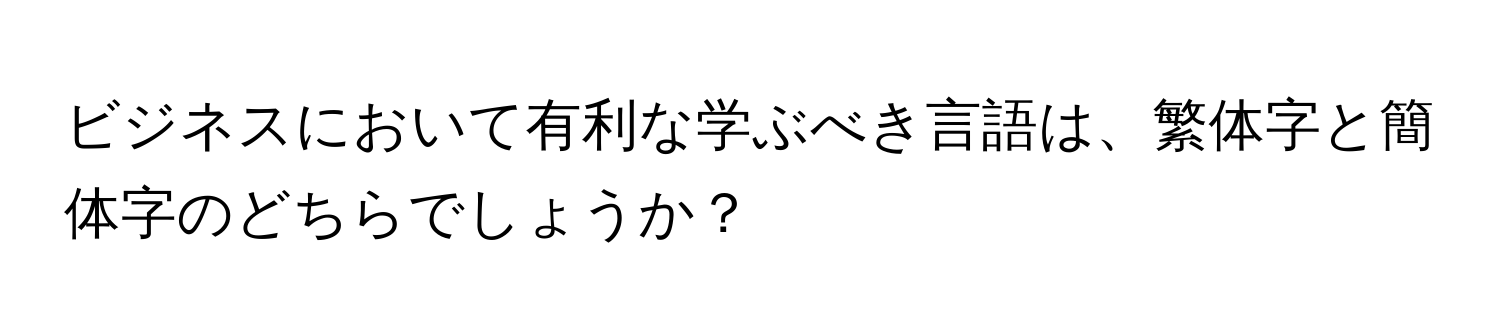 ビジネスにおいて有利な学ぶべき言語は、繁体字と簡体字のどちらでしょうか？