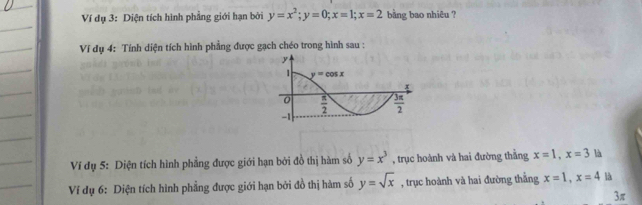 Ví dụ 3: Diện tích hình phẳng giới hạn bởi y=x^2;y=0;x=1;x=2 bằng bao nhiêu ?
Ví dụ 4: Tính diện tích hình phẳng được gạch chéo trong hình sau :
Ví dụ 5: Diện tích hình phẳng được giới hạn bởi đồ thị hàm số y=x^3 , trục hoành và hai đường thằng x=1,x=3 là
Ví dụ 6: Diện tích hình phẳng được giới hạn bởi đồ thị hàm số y=sqrt(x) , trục hoành và hai đường thắng x=1,x=4 là
3π