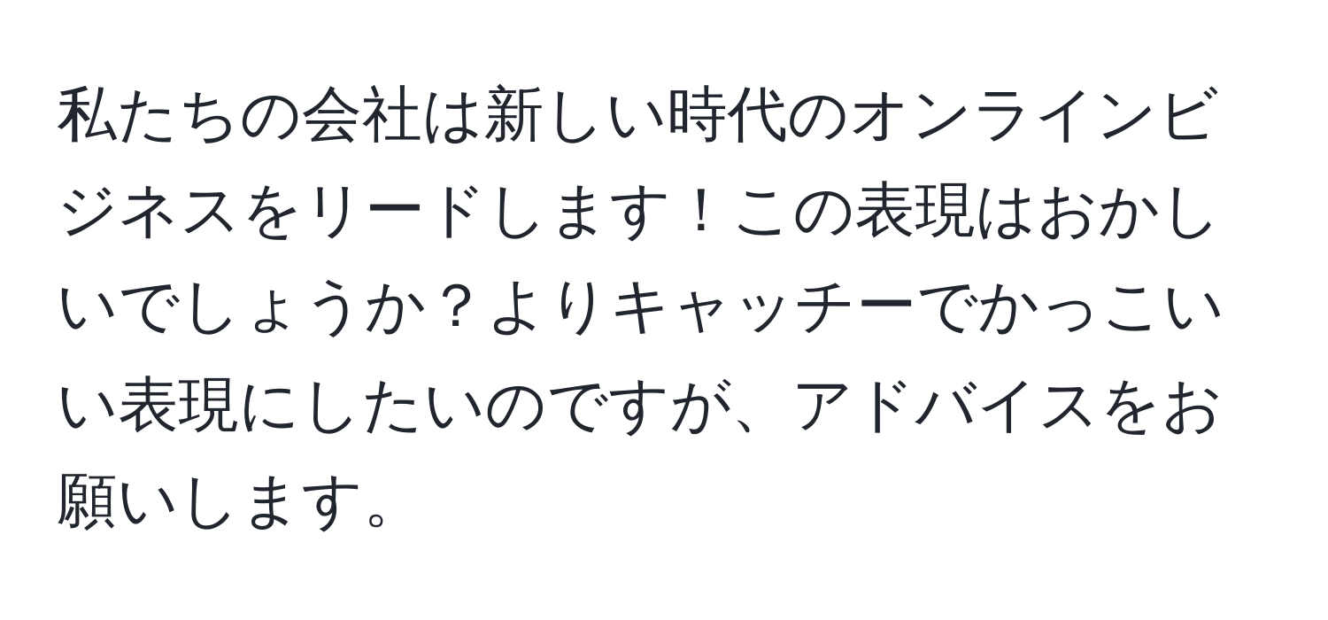 私たちの会社は新しい時代のオンラインビジネスをリードします！この表現はおかしいでしょうか？よりキャッチーでかっこいい表現にしたいのですが、アドバイスをお願いします。