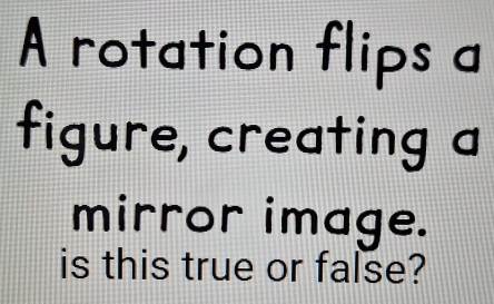 A rotation flips a 
figure, creating a 
mirror image. 
is this true or false?