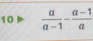 10  a/a-1 - (a-1)/a 