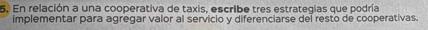 En relación a una cooperativa de taxis, escribe tres estrategias que podría 
implementar para agregar valor al servicio y diferenciarse del resto de cooperativas.