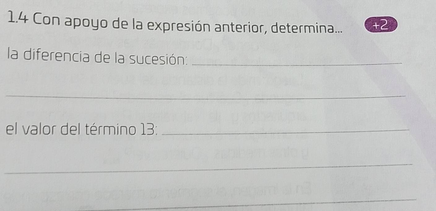 1.4 Con apoyo de la expresión anterior, determina...
+2
la diferencia de la sucesión:_ 
_ 
el valor del término 13 :_ 
_ 
_