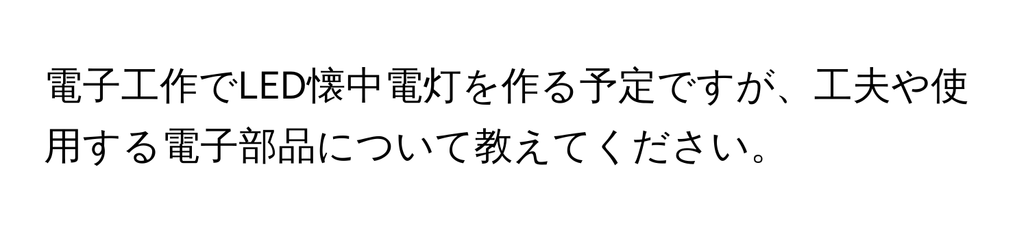 電子工作でLED懐中電灯を作る予定ですが、工夫や使用する電子部品について教えてください。