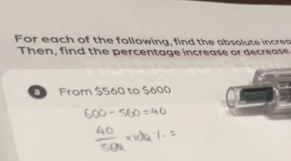 For each of the following, find the absolute increa 
Then, find the percentage increase or decrease. 
From $560 to $600