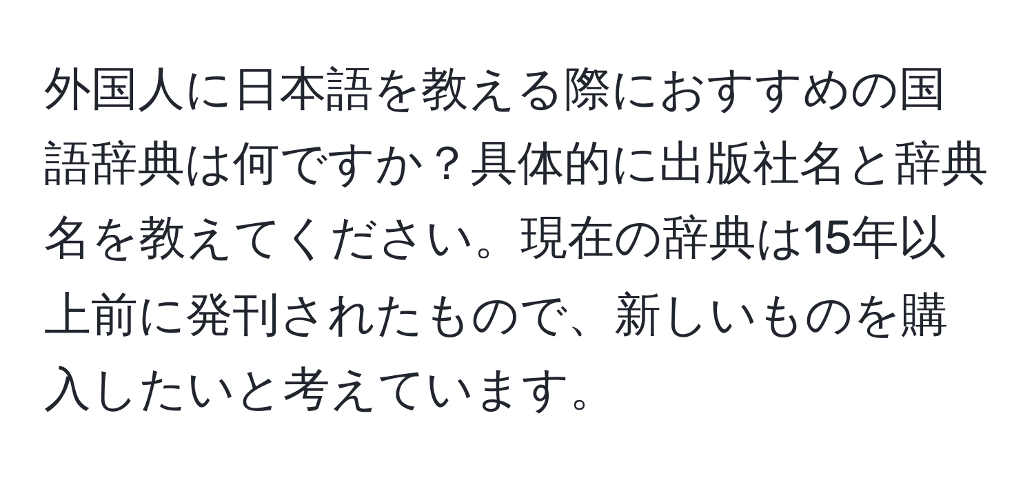 外国人に日本語を教える際におすすめの国語辞典は何ですか？具体的に出版社名と辞典名を教えてください。現在の辞典は15年以上前に発刊されたもので、新しいものを購入したいと考えています。