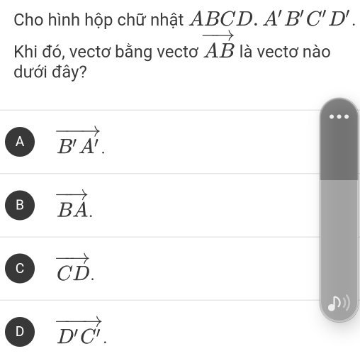 Cho hình hộp chữ nhật ABCD. A'B'C'D'. 
Khi đó, vectơ bằng vectơ vector AB là vectơ nào
dưới đây?
A vector B'A'.
B vector BA.
C vector CD.
D vector D'C'.