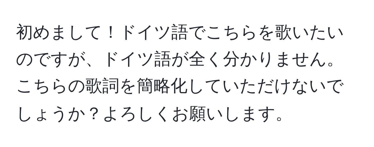 初めまして！ドイツ語でこちらを歌いたいのですが、ドイツ語が全く分かりません。こちらの歌詞を簡略化していただけないでしょうか？よろしくお願いします。