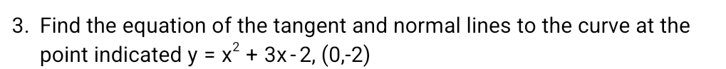 Find the equation of the tangent and normal lines to the curve at the 
point indicated y=x^2+3x-2,(0,-2)