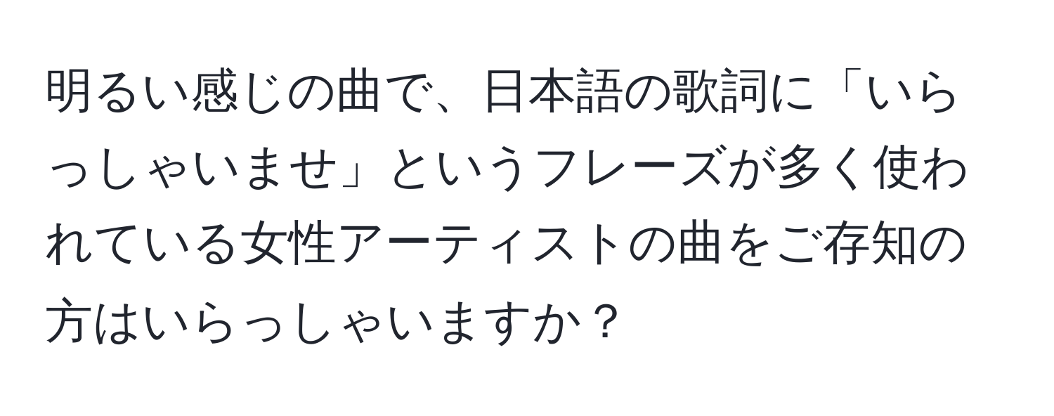 明るい感じの曲で、日本語の歌詞に「いらっしゃいませ」というフレーズが多く使われている女性アーティストの曲をご存知の方はいらっしゃいますか？