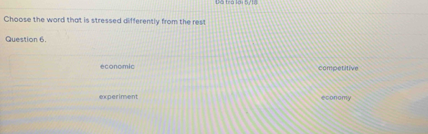 Đà trả lới 5/18
Choose the word that is stressed differently from the rest
Question 6.
économic competitive
experiment economy