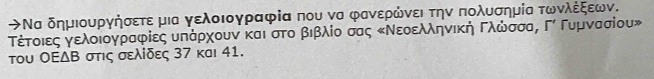 ✈Να δημιουργήσετε μια γελοιογραφία που να φανερώνει την πολυσημία τωνλέξεων. 
Τέτοιες γελοιογραφίες υπάρχουνν καιαστοαΒβιβλίο σσς ΚΝεοελληνική Γλώνσσα, Γί Γυμννασίου» 
του ΟΕΔΒ στις σελίδες 37 και 41.