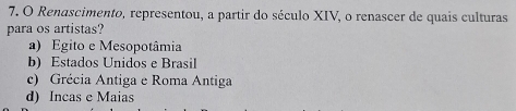 Renascimento, representou, a partir do século XIV, o renascer de quais culturas
para os artistas?
a) Egito e Mesopotâmia
b) Estados Unidos e Brasil
c) Grécia Antiga e Roma Antiga
d) Incas e Maias