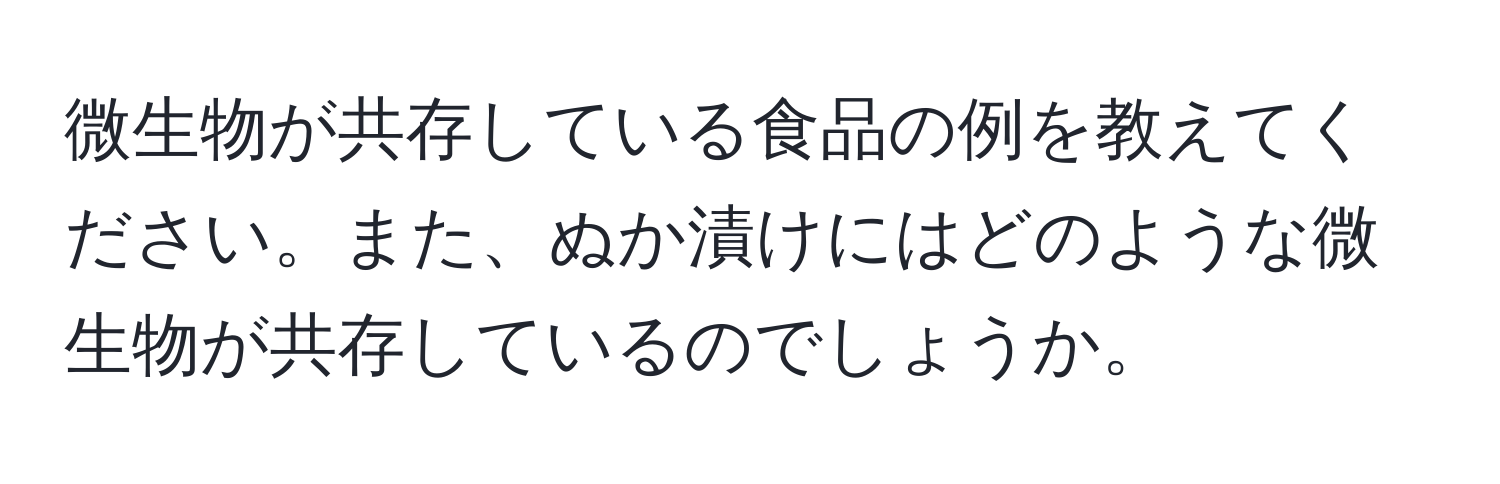 微生物が共存している食品の例を教えてください。また、ぬか漬けにはどのような微生物が共存しているのでしょうか。