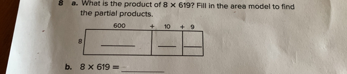 What is the product of 8* 619 ? Fill in the area model to find
the partial products.
b. 8* 619= _