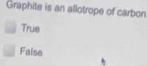 Graphite is an allotrope of carbon
True
Faise