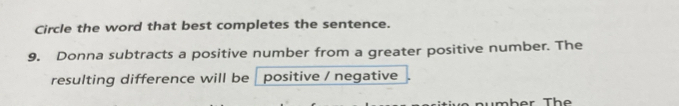 Circle the word that best completes the sentence. 
9. Donna subtracts a positive number from a greater positive number. The 
resulting difference will be 1 positive / negative