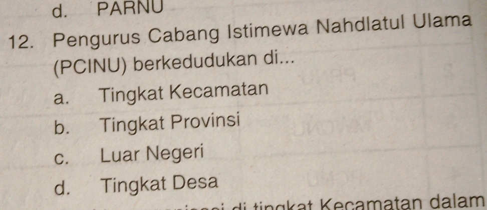 d. PARNU
12. Pengurus Cabang Istimewa Nahdlatul Ulama
(PCINU) berkedudukan di...
a. Tingkat Kecamatan
b. Tingkat Provinsi
c. Luar Negeri
d. Tingkat Desa
t K e camatan dalam