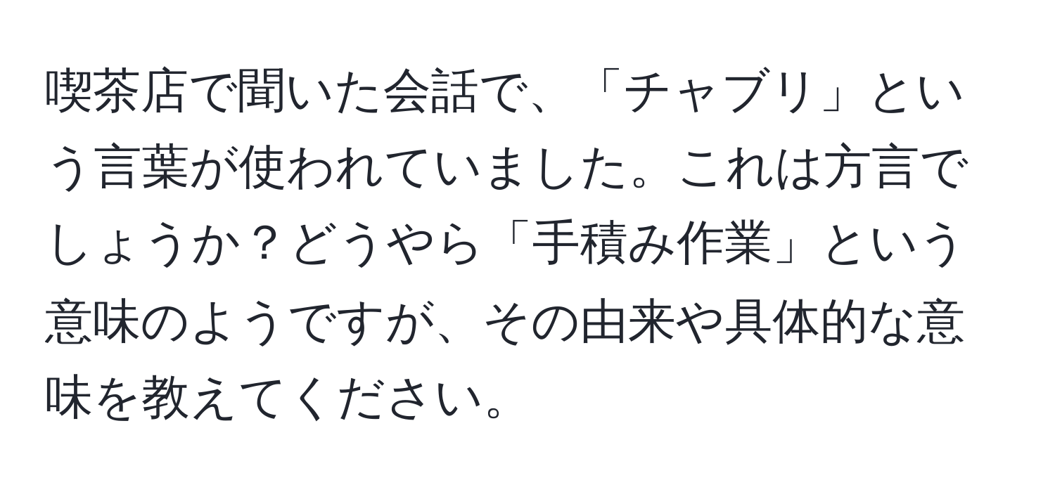 喫茶店で聞いた会話で、「チャブリ」という言葉が使われていました。これは方言でしょうか？どうやら「手積み作業」という意味のようですが、その由来や具体的な意味を教えてください。