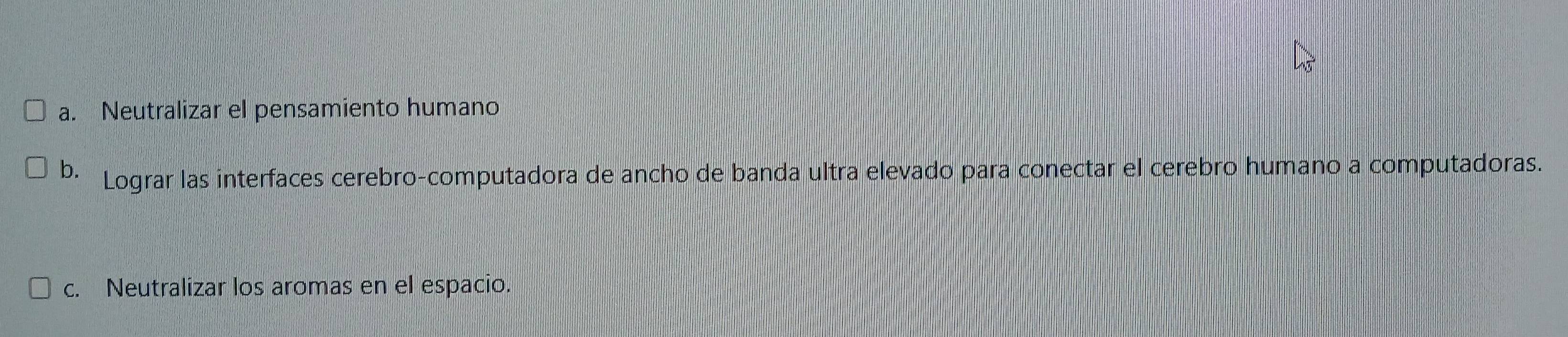 a. Neutralizar el pensamiento humano
b. Lograr las interfaces cerebro-computadora de ancho de banda ultra elevado para conectar el cerebro humano a computadoras.
c. Neutralizar los aromas en el espacio.