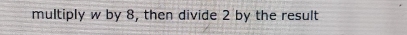 multiply w by 8, then divide 2 by the result