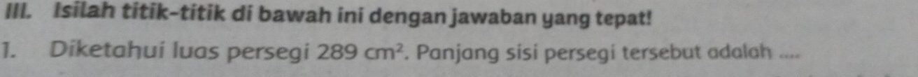 Isilah titik-titik di bawah ini dengan jawaban yang tepat! 
1. Diketahui luas persegi 289cm^2. Panjang sisi persegi tersebut adalah ....