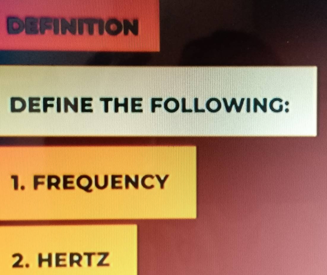 definitioN 
DEFINE THE FOLLOWING: 
1. FREQUENCY 
2. HERTZ