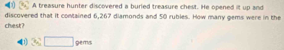 A treasure hunter discovered a buried treasure chest. He opened it up and 
discovered that it contained 6,267 dlamonds and 50 rubles. How many gems were in the 
chest? 
) 34□ gems