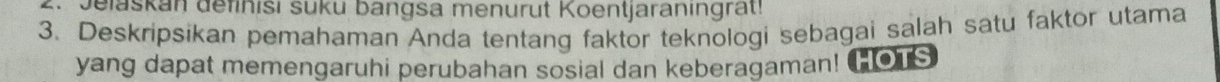 Jelaskan definisi süku bangsa menurut Koentjaraningrat 
3. Deskripsikan pemahaman Anda tentang faktor teknologi sebagai salah satu faktor utama 
yang dapat memengaruhi perubahan sosial dan keberagaman! COTS