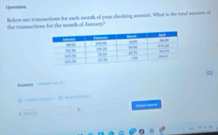 Question 
Helow are transactions for each month of your checking sccount. What is the total amount of 
the transactions for the month of January? 
nwer =n- = 
D ——— D “— h 
W)H00 DO Schos3Am