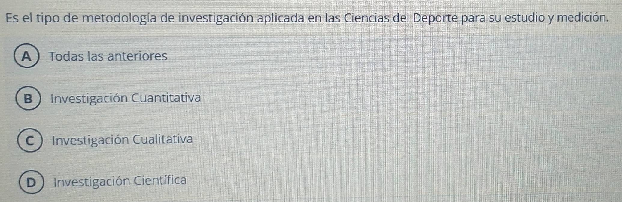 Es el tipo de metodología de investigación aplicada en las Ciencias del Deporte para su estudio y medición.
A  Todas las anteriores
B Investigación Cuantitativa
C) Investigación Cualitativa
D ) Investigación Científica