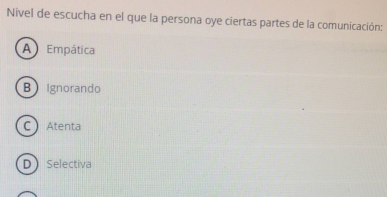 Nivel de escucha en el que la persona oye ciertas partes de la comunicación:
A) Empática
B Ignorando
C Atenta
D Selectiva