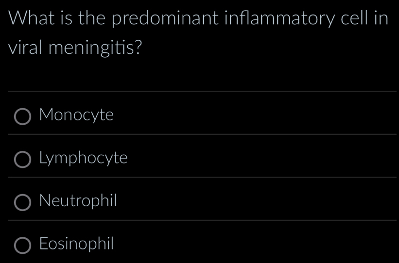 What is the predominant inflammatory cell in
viral meningitis?
Monocyte
Lymphocyte
Neutrophil
Eosinophil