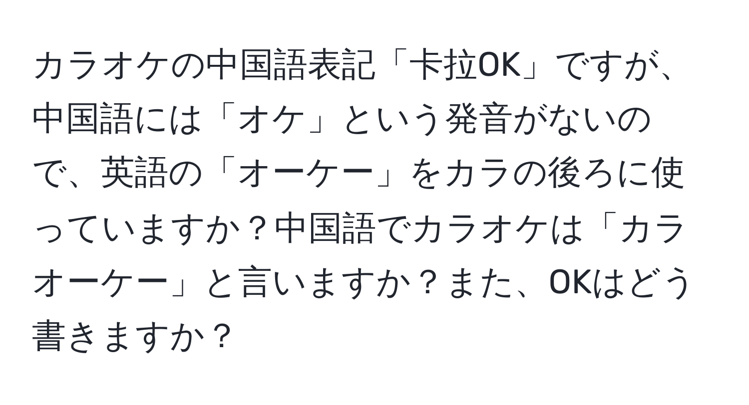 カラオケの中国語表記「卡拉OK」ですが、中国語には「オケ」という発音がないので、英語の「オーケー」をカラの後ろに使っていますか？中国語でカラオケは「カラオーケー」と言いますか？また、OKはどう書きますか？