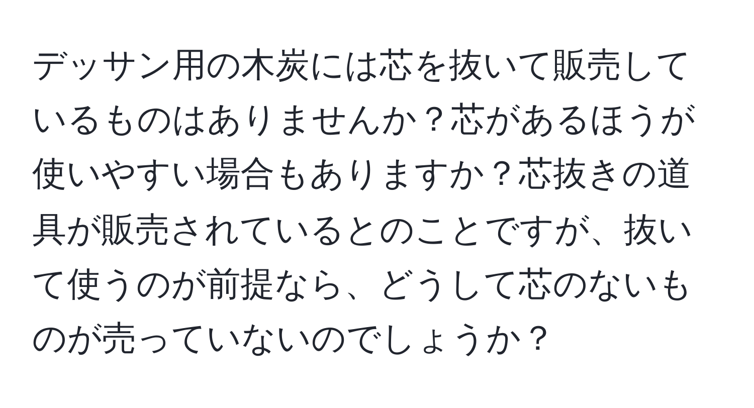 デッサン用の木炭には芯を抜いて販売しているものはありませんか？芯があるほうが使いやすい場合もありますか？芯抜きの道具が販売されているとのことですが、抜いて使うのが前提なら、どうして芯のないものが売っていないのでしょうか？