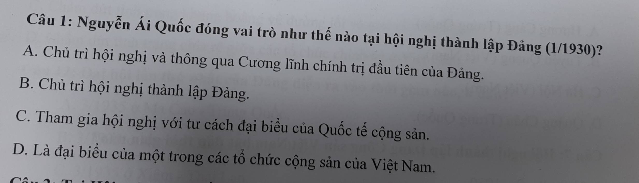 Nguyễn Ái Quốc đóng vai trò như thế nào tại hội nghị thành lập Đảng (1/1930)?
A. Chủ trì hội nghị và thông qua Cương lĩnh chính trị đầu tiên của Đảng.
B. Chủ trì hội nghị thành lập Đảng.
C. Tham gia hội nghị với tư cách đại biểu của Quốc tế cộng sản.
D. Là đại biểu của một trong các tổ chức cộng sản của Việt Nam.