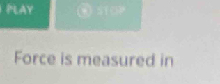 PLAY STOP 
Force is measured in