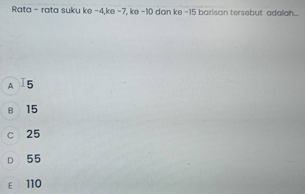 Rata - rata suku ke -4,ke -7, ke -10 dan ke -15 barisan tersebut adalah...
A I5
B 15
c 25
D 55
E 110