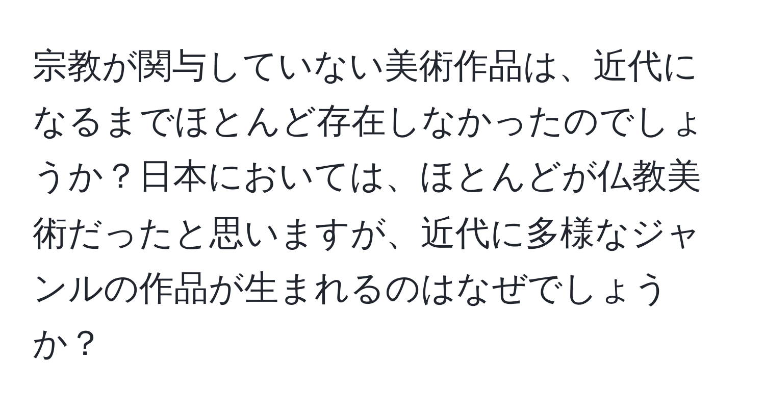 宗教が関与していない美術作品は、近代になるまでほとんど存在しなかったのでしょうか？日本においては、ほとんどが仏教美術だったと思いますが、近代に多様なジャンルの作品が生まれるのはなぜでしょうか？