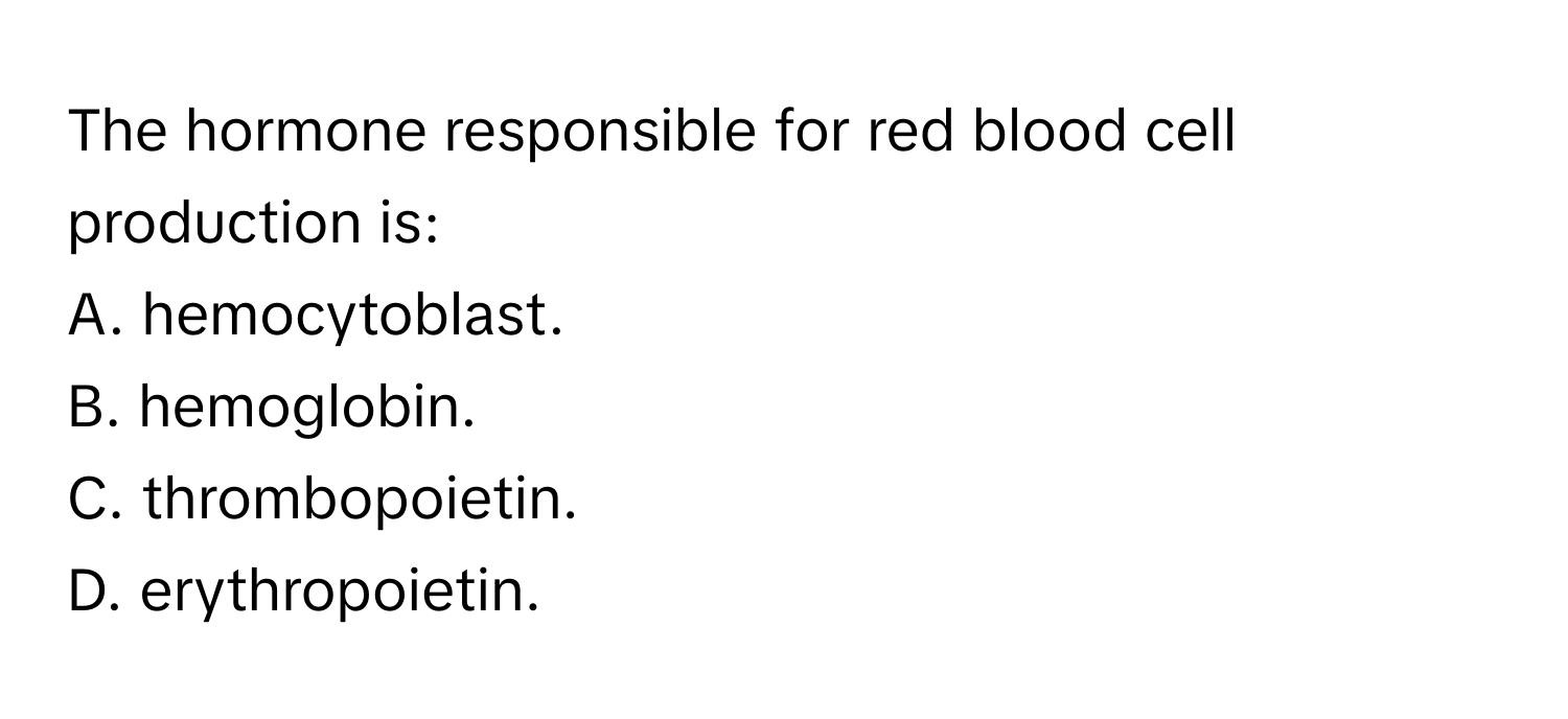 The hormone responsible for red blood cell production is:

A. hemocytoblast.
B. hemoglobin.
C. thrombopoietin.
D. erythropoietin.