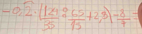 -0,overline 2· ( 124/35 ·  65/15 +2,3)- 8/7 =