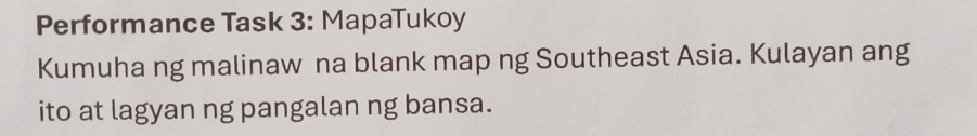 Performance Task 3: MapaTukoy 
Kumuha ng malinaw na blank map ng Southeast Asia. Kulayan ang 
ito at lagyan ng pangalan ng bansa.