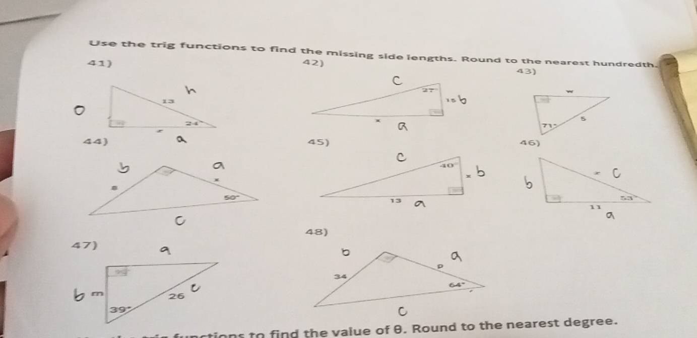 Use the trig functions to find the missing side lengths. Round to the nearest hundredth.
41) 42)
43)
44) 45) 46)
48)
47)
nctions to find the value of θ. Round to the nearest degree.