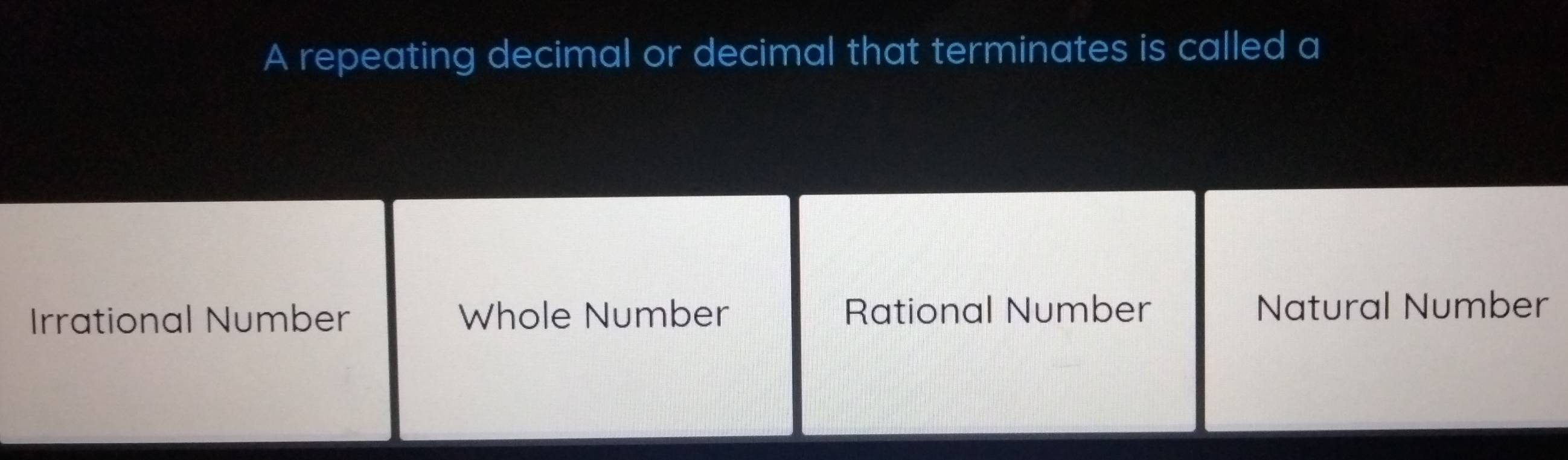 A repeating decimal or decimal that terminates is called a
Irrational Number Whole Number Rational Number Natural Number