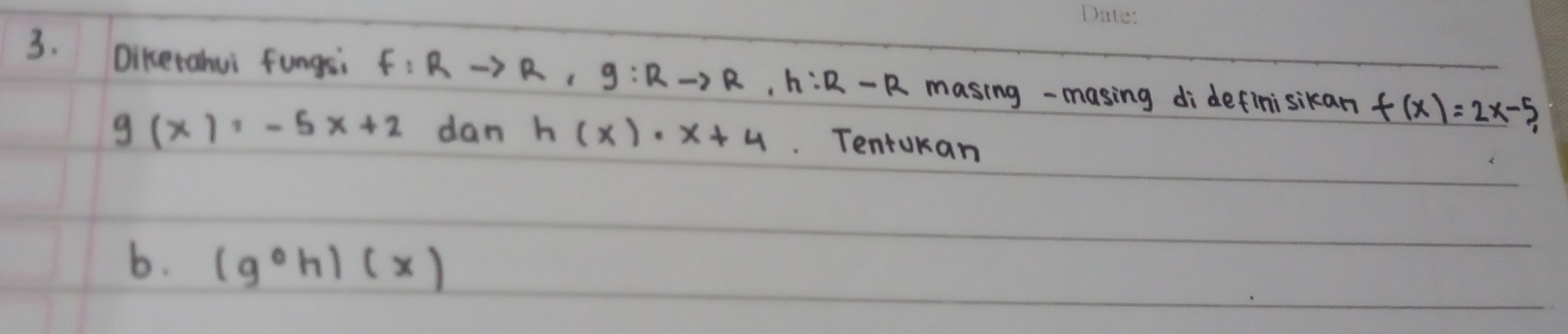 Dikerahui fungsi f:Rto R, g:Rto R, h:R-R masing-masing di definisikan f(x)=2x-5
g(x)=-5x+2 dan h(x)· x+4 Tentokan
b. (gcirc h)(x)