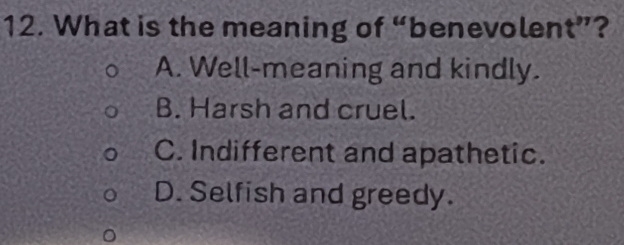 What is the meaning of “benevolent”?
A. Well-meaning and kindly.
B. Harsh and cruel.
C. Indifferent and apathetic.
D. Selfish and greedy.