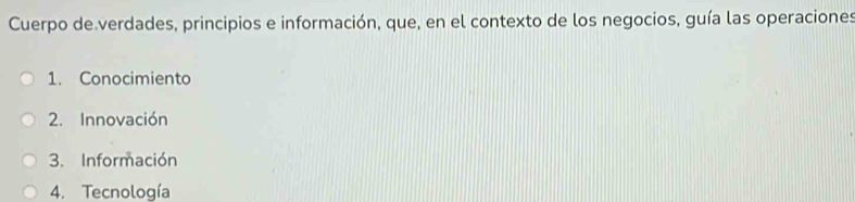 Cuerpo de verdades, principios e información, que, en el contexto de los negocios, guía las operaciones
1. Conocimiento
2. Innovación
3. Información
4. Tecnología